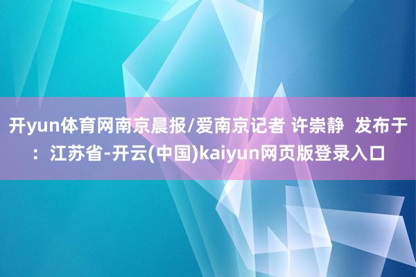 开yun体育网南京晨报/爱南京记者 许崇静  发布于：江苏省-开云(中国)kaiyun网页版登录入口