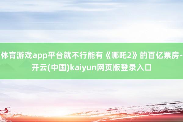 体育游戏app平台就不行能有《哪吒2》的百亿票房-开云(中国)kaiyun网页版登录入口