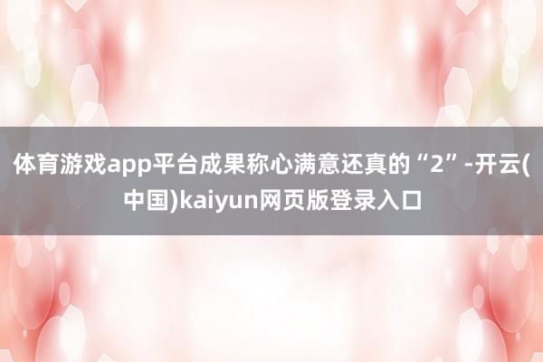 体育游戏app平台成果称心满意还真的“2”-开云(中国)kaiyun网页版登录入口