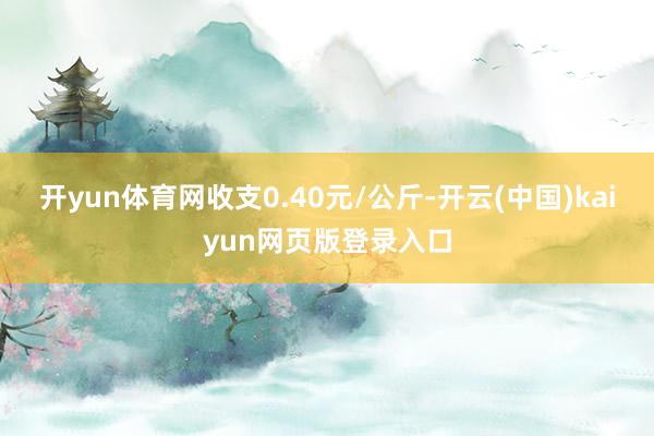 开yun体育网收支0.40元/公斤-开云(中国)kaiyun网页版登录入口