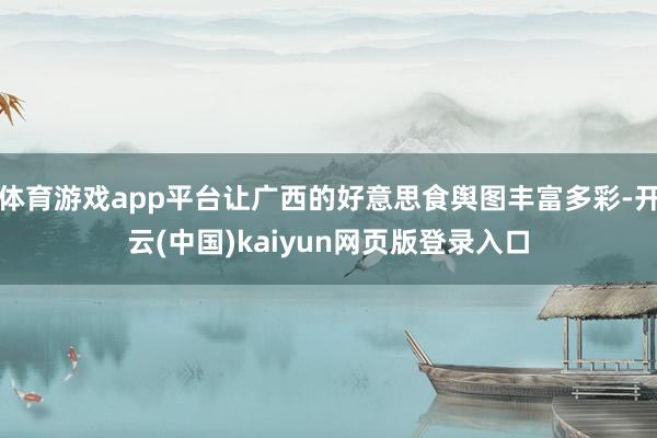 体育游戏app平台让广西的好意思食舆图丰富多彩-开云(中国)kaiyun网页版登录入口