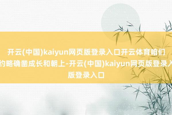 开云(中国)kaiyun网页版登录入口开云体育咱们才约略确凿成长和朝上-开云(中国)kaiyun网页版登录入口