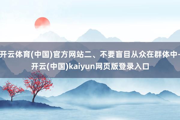 开云体育(中国)官方网站二、不要盲目从众在群体中-开云(中国)kaiyun网页版登录入口