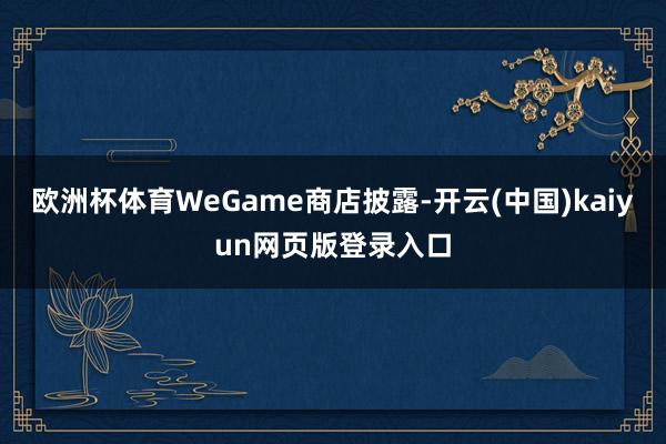欧洲杯体育WeGame商店披露-开云(中国)kaiyun网页版登录入口