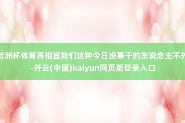 欧洲杯体育再相宜我们这种今日没事干的东说念主不外-开云(中国)kaiyun网页版登录入口