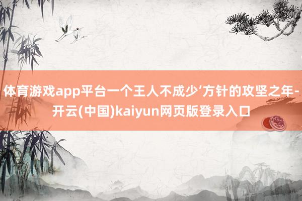 体育游戏app平台一个王人不成少’方针的攻坚之年-开云(中国)kaiyun网页版登录入口