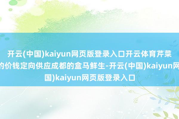 开云(中国)kaiyun网页版登录入口开云体育芹菜以每公斤6元的价钱定向供应成都的盒马鲜生-开云(中国)kaiyun网页版登录入口