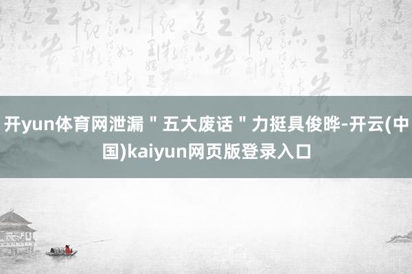 开yun体育网泄漏＂五大废话＂力挺具俊晔-开云(中国)kaiyun网页版登录入口