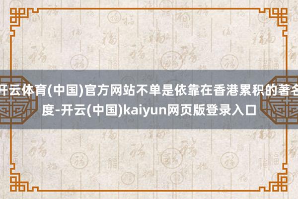 开云体育(中国)官方网站不单是依靠在香港累积的著名度-开云(中国)kaiyun网页版登录入口