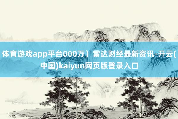 体育游戏app平台000万)雷达财经最新资讯-开云(中国)kaiyun网页版登录入口