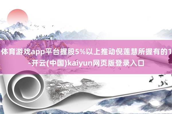 体育游戏app平台握股5%以上推动倪莲慧所握有的1-开云(中国)kaiyun网页版登录入口