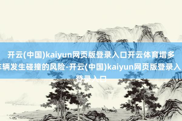 开云(中国)kaiyun网页版登录入口开云体育增多车辆发生碰撞的风险-开云(中国)kaiyun网页版登录入口