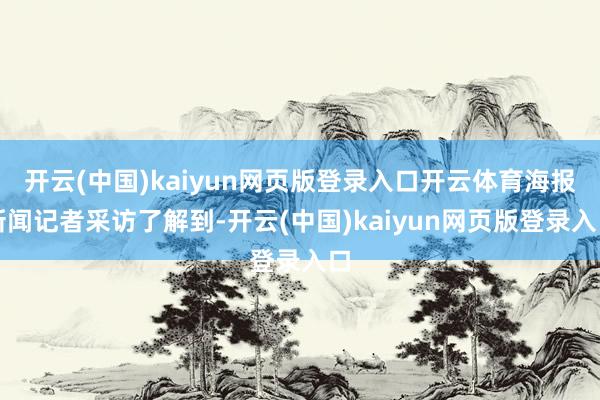 开云(中国)kaiyun网页版登录入口开云体育海报新闻记者采访了解到-开云(中国)kaiyun网页版登录入口