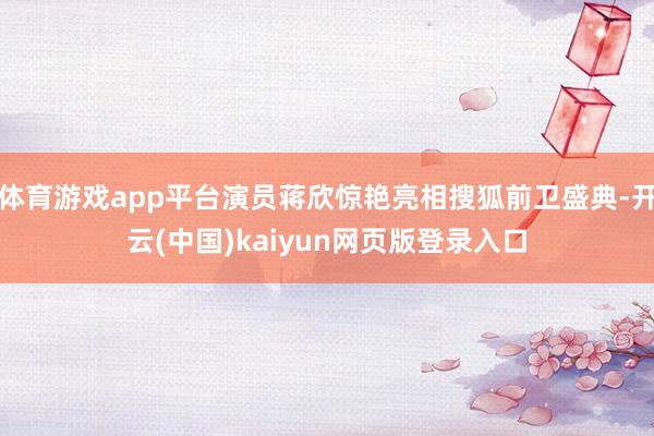 体育游戏app平台演员蒋欣惊艳亮相搜狐前卫盛典-开云(中国)kaiyun网页版登录入口