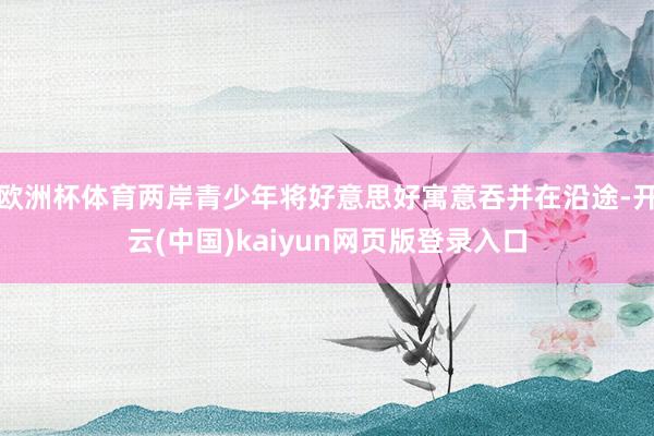 欧洲杯体育两岸青少年将好意思好寓意吞并在沿途-开云(中国)kaiyun网页版登录入口
