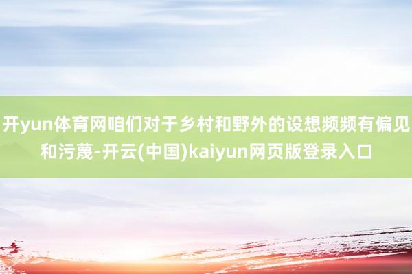 开yun体育网咱们对于乡村和野外的设想频频有偏见和污蔑-开云(中国)kaiyun网页版登录入口