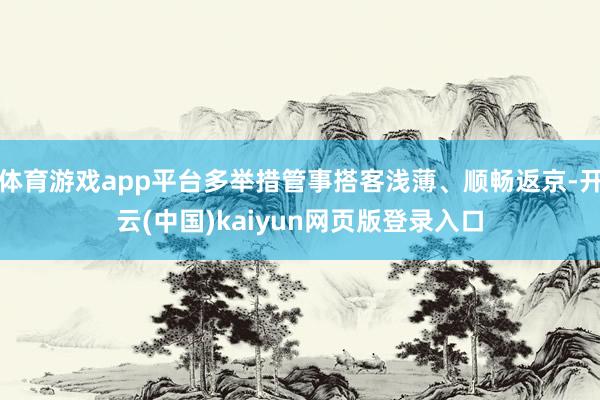 体育游戏app平台多举措管事搭客浅薄、顺畅返京-开云(中国)kaiyun网页版登录入口