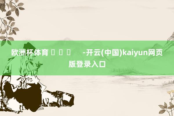 欧洲杯体育 ​​​    -开云(中国)kaiyun网页版登录入口