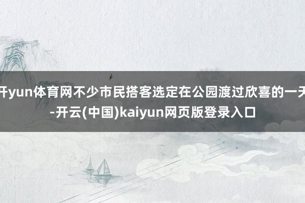 开yun体育网不少市民搭客选定在公园渡过欣喜的一天-开云(中国)kaiyun网页版登录入口