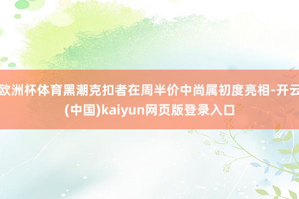 欧洲杯体育黑潮克扣者在周半价中尚属初度亮相-开云(中国)kaiyun网页版登录入口