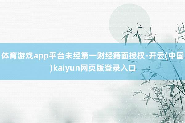 体育游戏app平台未经第一财经籍面授权-开云(中国)kaiyun网页版登录入口