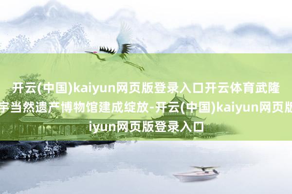 开云(中国)kaiyun网页版登录入口开云体育武隆喀斯特寰宇当然遗产博物馆建成绽放-开云(中国)kaiyun网页版登录入口