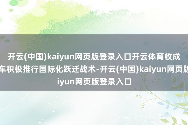 开云(中国)kaiyun网页版登录入口开云体育收成于东风汽车积极推行国际化跃迁战术-开云(中国)kaiyun网页版登录入口
