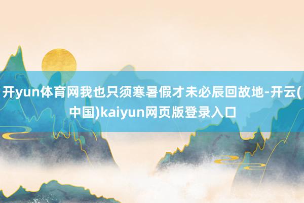 开yun体育网我也只须寒暑假才未必辰回故地-开云(中国)kaiyun网页版登录入口