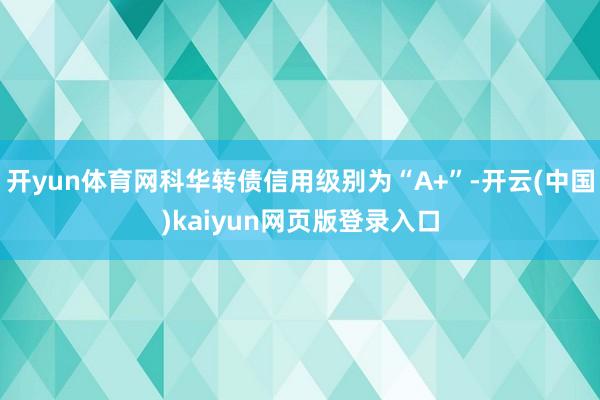 开yun体育网科华转债信用级别为“A+”-开云(中国)kaiyun网页版登录入口