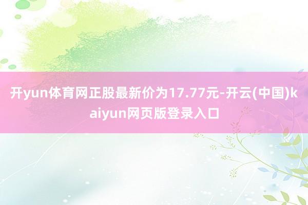 开yun体育网正股最新价为17.77元-开云(中国)kaiyun网页版登录入口