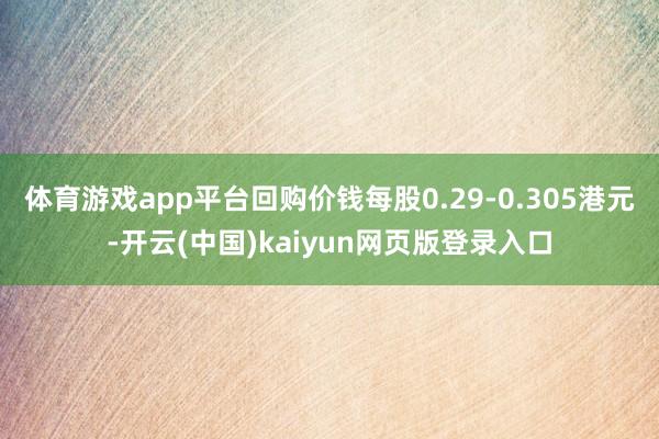 体育游戏app平台回购价钱每股0.29-0.305港元-开云(中国)kaiyun网页版登录入口