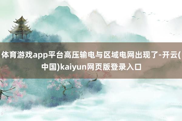 体育游戏app平台高压输电与区域电网出现了-开云(中国)kaiyun网页版登录入口