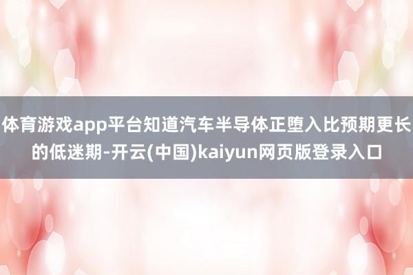 体育游戏app平台知道汽车半导体正堕入比预期更长的低迷期-开云(中国)kaiyun网页版登录入口