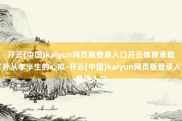 开云(中国)kaiyun网页版登录入口开云体育承载了孙从孝半生的心扉-开云(中国)kaiyun网页版登录入口