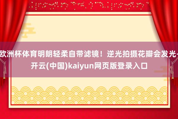 欧洲杯体育明朗轻柔自带滤镜!逆光拍摄花瓣会发光-开云(中国)kaiyun网页版登录入口