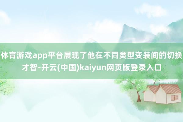 体育游戏app平台展现了他在不同类型变装间的切换才智-开云(中国)kaiyun网页版登录入口