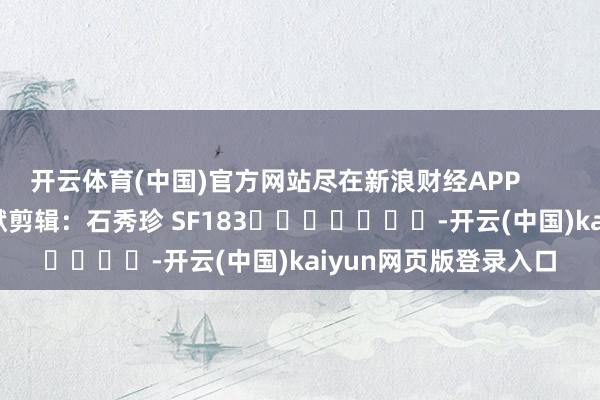 开云体育(中国)官方网站尽在新浪财经APP            						包袱剪辑：石秀珍 SF183							-开云(中国)kaiyun网页版登录入口