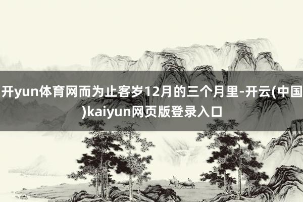 开yun体育网而为止客岁12月的三个月里-开云(中国)kaiyun网页版登录入口