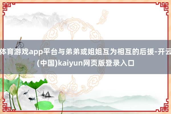 体育游戏app平台与弟弟或姐姐互为相互的后援-开云(中国)kaiyun网页版登录入口