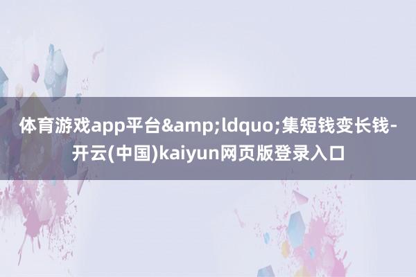 体育游戏app平台&ldquo;集短钱变长钱-开云(中国)kaiyun网页版登录入口
