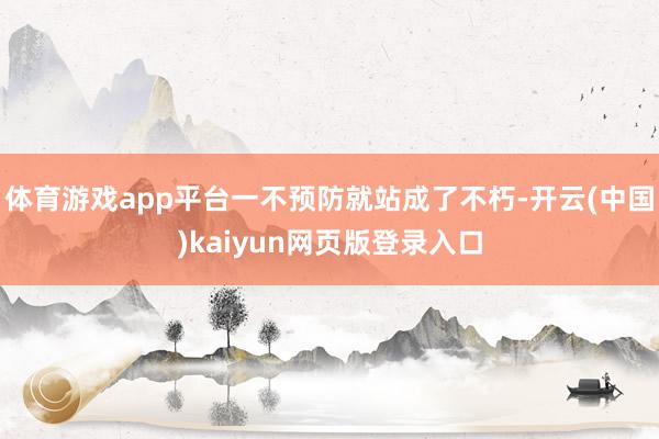 体育游戏app平台一不预防就站成了不朽-开云(中国)kaiyun网页版登录入口