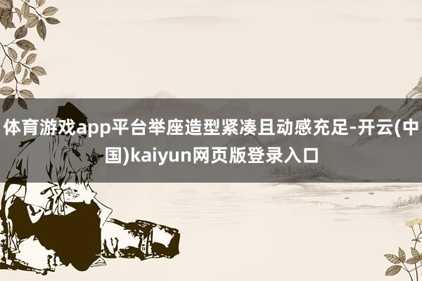 体育游戏app平台举座造型紧凑且动感充足-开云(中国)kaiyun网页版登录入口