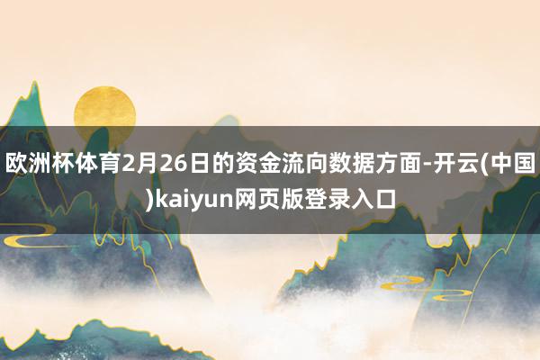 欧洲杯体育2月26日的资金流向数据方面-开云(中国)kaiyun网页版登录入口