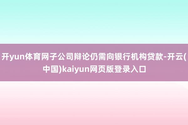 开yun体育网子公司辩论仍需向银行机构贷款-开云(中国)kaiyun网页版登录入口
