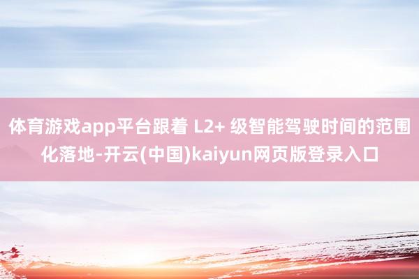 体育游戏app平台跟着 L2+ 级智能驾驶时间的范围化落地-开云(中国)kaiyun网页版登录入口