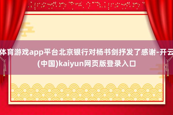 体育游戏app平台北京银行对杨书剑抒发了感谢-开云(中国)kaiyun网页版登录入口
