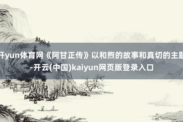 开yun体育网《阿甘正传》以和煦的故事和真切的主题-开云(中国)kaiyun网页版登录入口