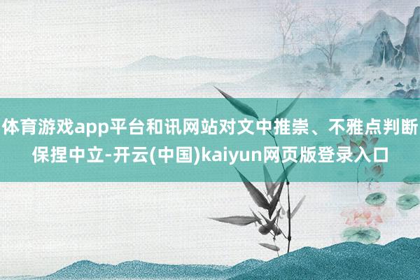 体育游戏app平台和讯网站对文中推崇、不雅点判断保捏中立-开云(中国)kaiyun网页版登录入口