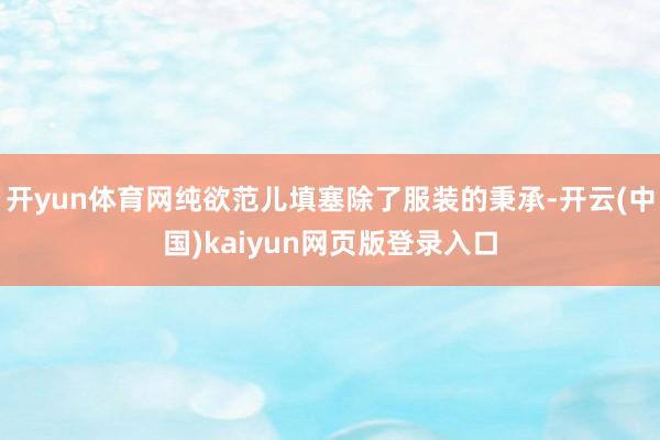 开yun体育网纯欲范儿填塞除了服装的秉承-开云(中国)kaiyun网页版登录入口