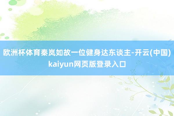 欧洲杯体育秦岚如故一位健身达东谈主-开云(中国)kaiyun网页版登录入口